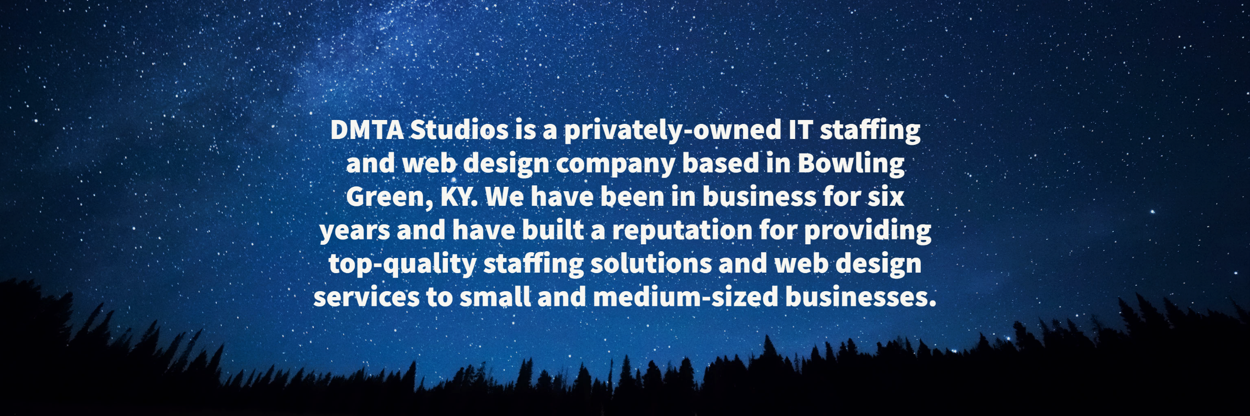 DMTA Studios is a privately-owned IT staffing and web design company based in Bowling Green, KY. We have been in business for six years and have built a reputation for providing top-quality staffing solutions and web design services to small and medium-sized businesses.